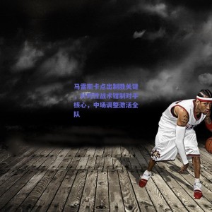 pg模拟器网址：马雷斯卡点出制胜关键，针对性战术钳制对手核心，中场调整激活全队