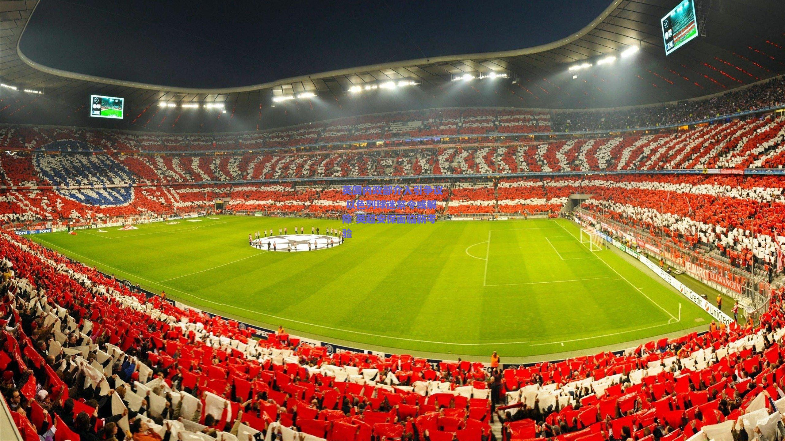 英国内政部介入引争议 以色列球迷禁令或解除 英超安保面临新考验