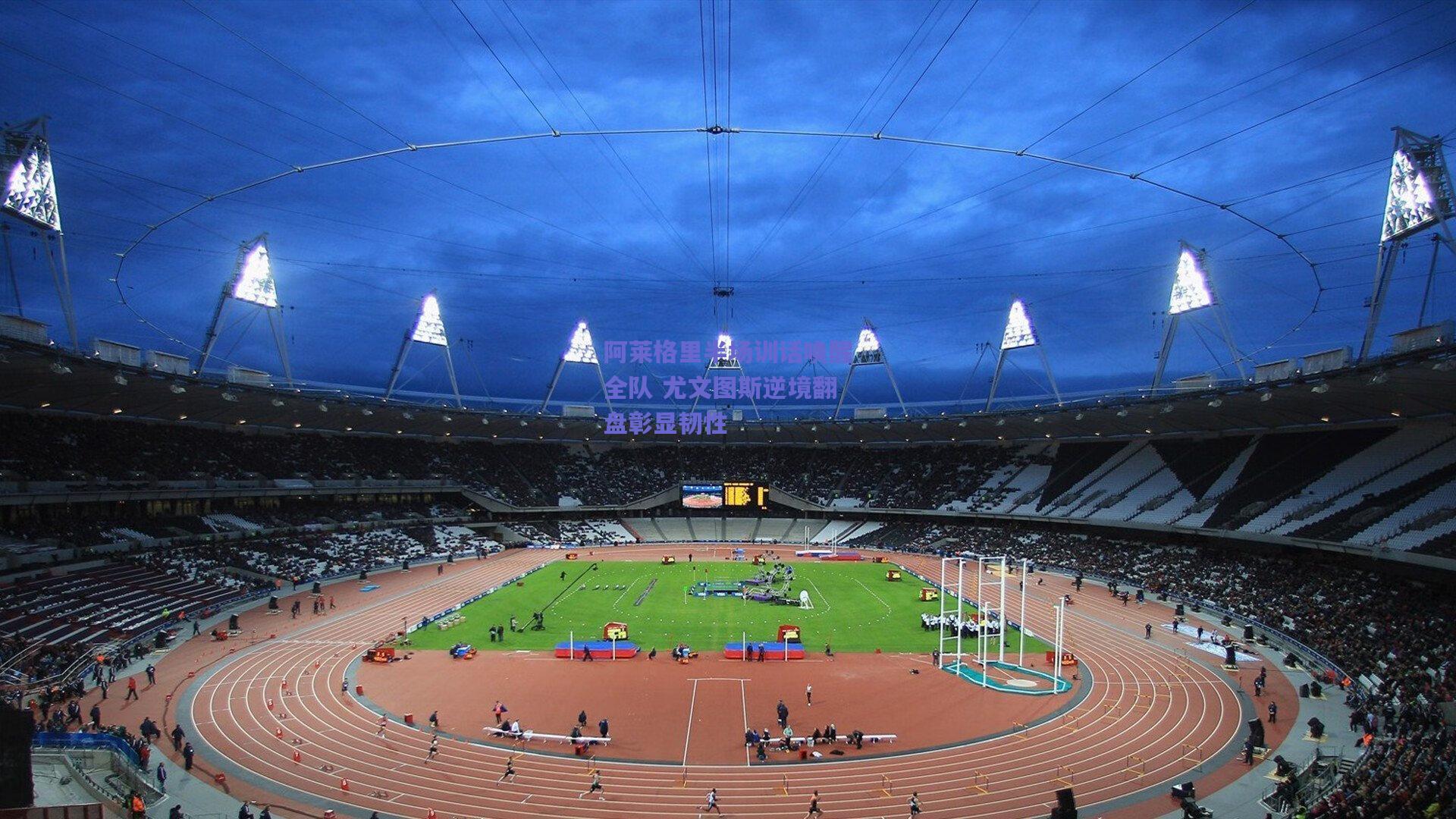 阿莱格里半场训话唤醒全队 尤文图斯逆境翻盘彰显韧性