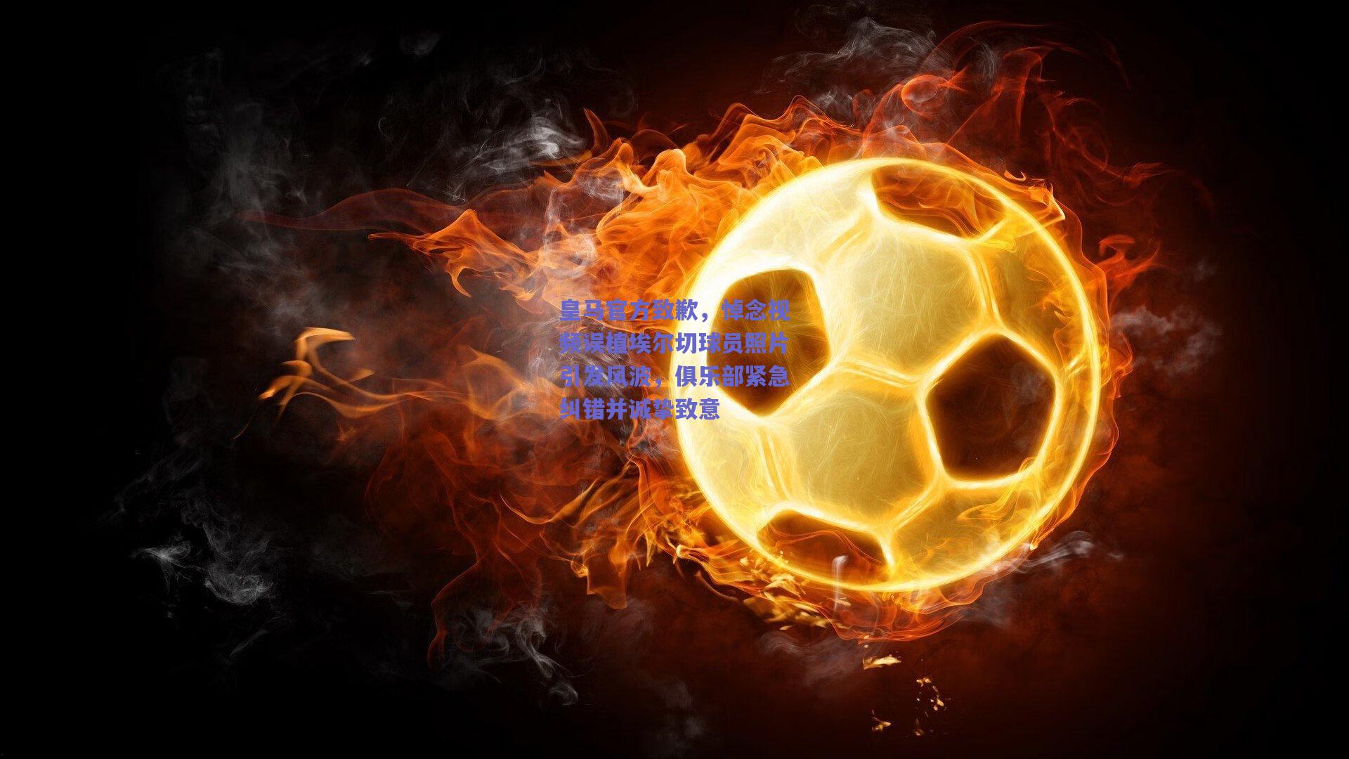 皇马官方致歉，悼念视频误植埃尔切球员照片引发风波，俱乐部紧急纠错并诚挚致意