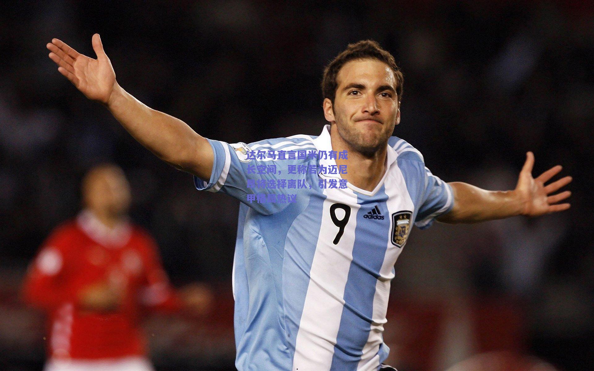 达尔马直言国米仍有成长空间，更称若为迈尼昂将选择离队，引发意甲格局热议