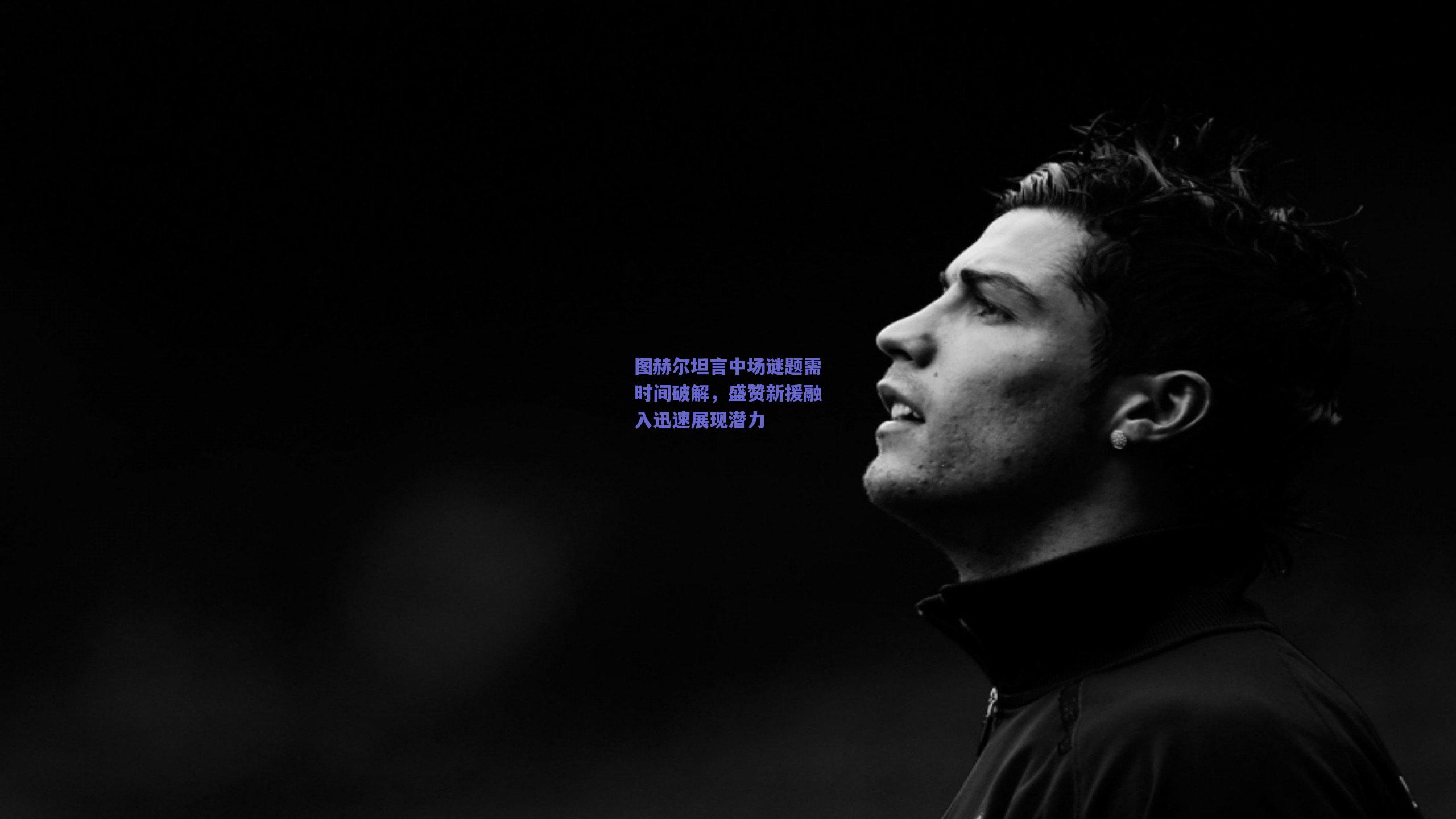 图赫尔坦言中场谜题需时间破解，盛赞新援融入迅速展现潜力