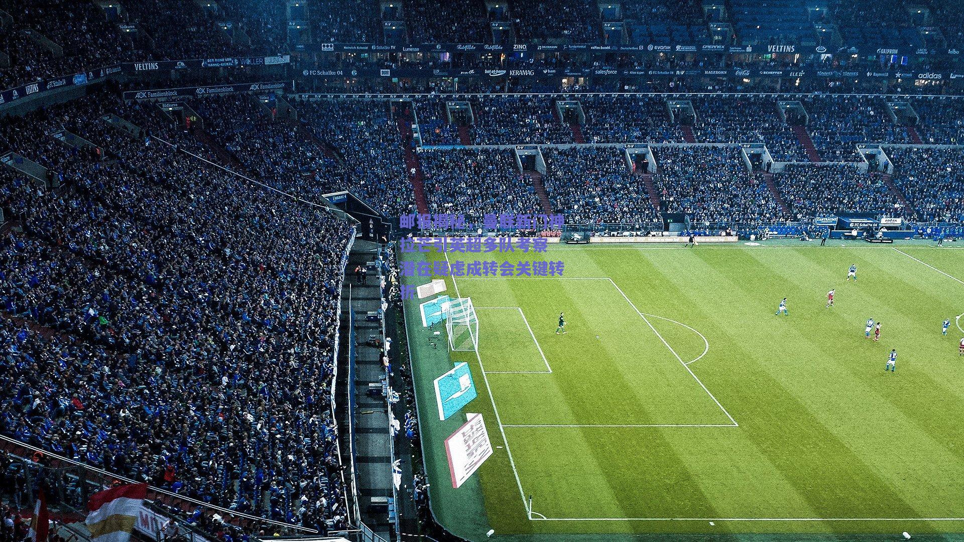 邮报揭秘，曼联新门神拉芒引英超多队考察 潜在疑虑成转会关键转折