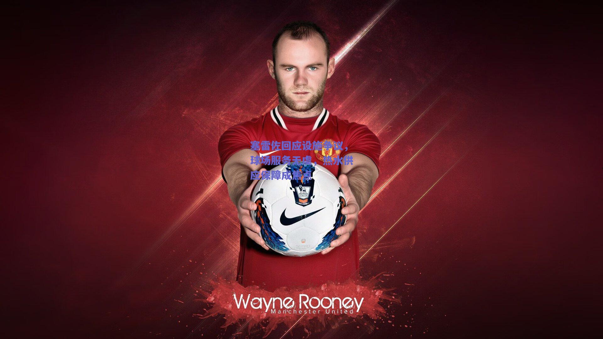 塞雷佐回应设施争议，球场服务无虞，热水供应保障成焦点