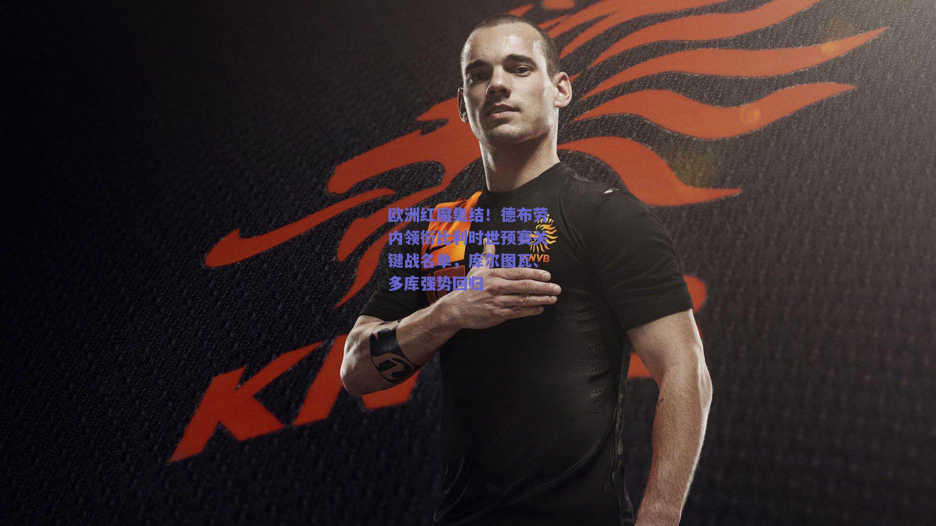 欧洲红魔集结！德布劳内领衔比利时世预赛关键战名单，库尔图瓦、多库强势回归